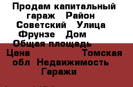 Продам капитальный гараж › Район ­ Советский › Улица ­ Фрунзе › Дом ­ 26 › Общая площадь ­ 29 › Цена ­ 1 100 000 - Томская обл. Недвижимость » Гаражи   